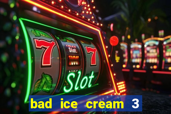 bad ice cream 3 no jogos 360